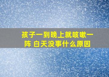 孩子一到晚上就咳嗽一阵 白天没事什么原因